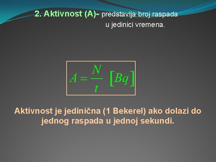 2. Aktivnost (A)- predstavlja broj raspada u jedinici vremena. Aktivnost je jedinična (1 Bekerel)