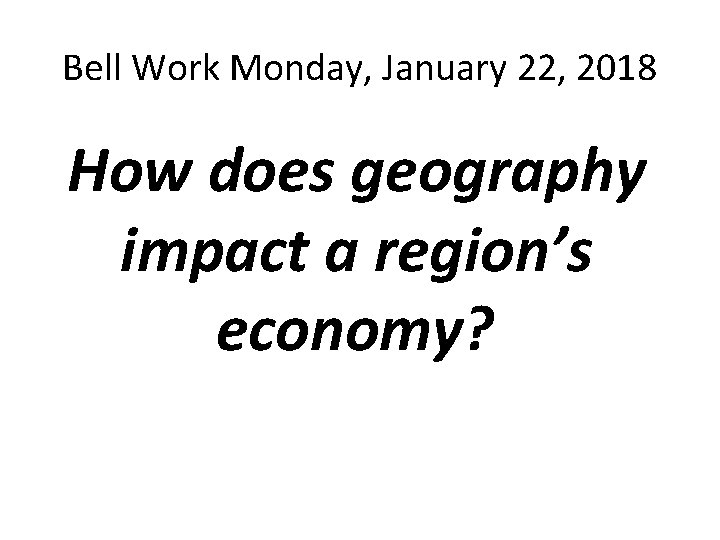 Bell Work Monday, January 22, 2018 How does geography impact a region’s economy? 