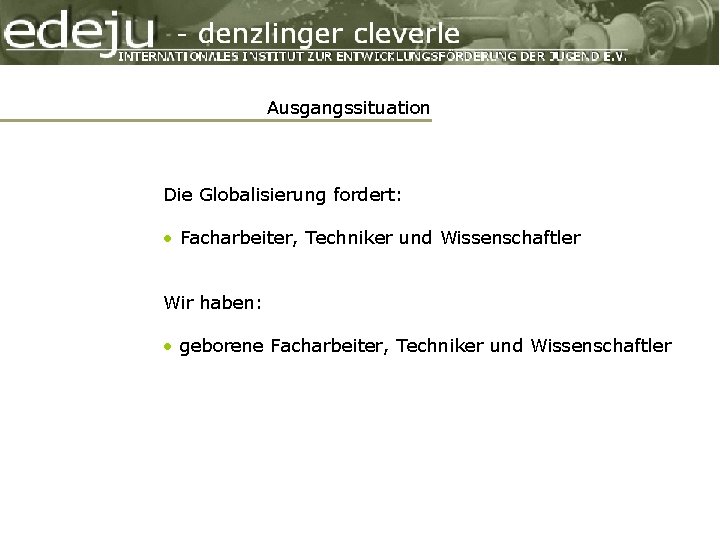 Ausgangssituation Die Globalisierung fordert: • Facharbeiter, Techniker und Wissenschaftler Wir haben: • geborene Facharbeiter,