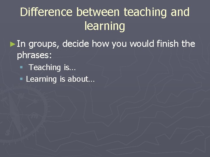 Difference between teaching and learning ► In groups, decide how you would finish the