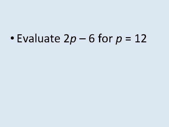  • Evaluate 2 p – 6 for p = 12 