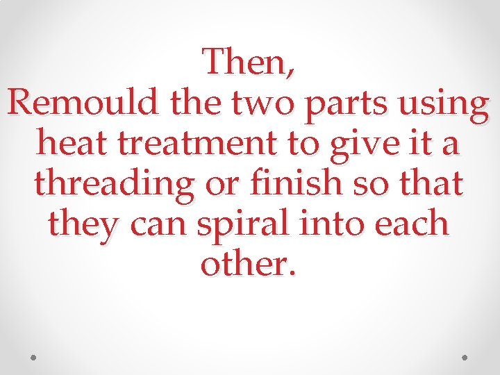 Then, Remould the two parts using heat treatment to give it a threading or