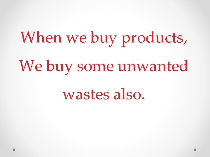 When we buy products, We buy some unwanted wastes also. 