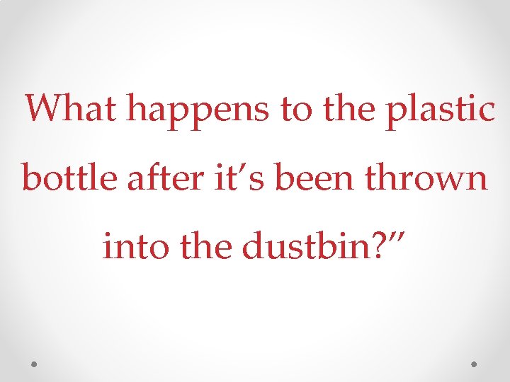  What happens to the plastic bottle after it’s been thrown into the dustbin?