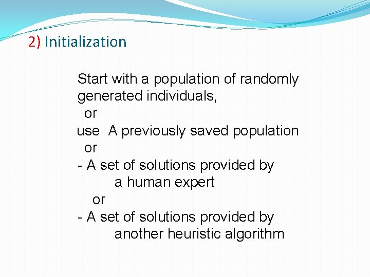 2) Initialization Start with a population of randomly generated individuals, or use A previously