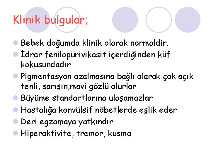 Klinik bulgular; l Bebek doğumda klinik olarak normaldir. l İdrar fenilopürivikasit içerdiğinden küf kokusundadır