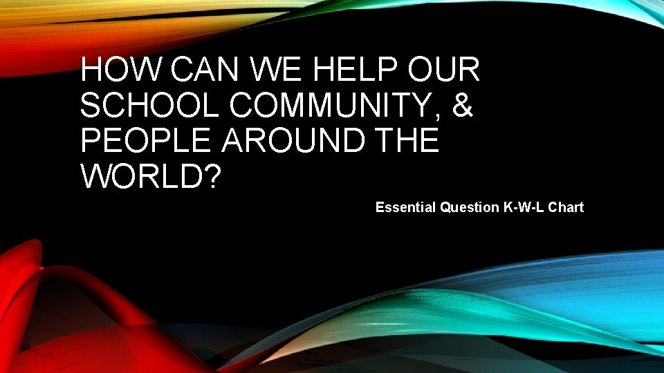 HOW CAN WE HELP OUR SCHOOL COMMUNITY, & PEOPLE AROUND THE WORLD? Essential Question