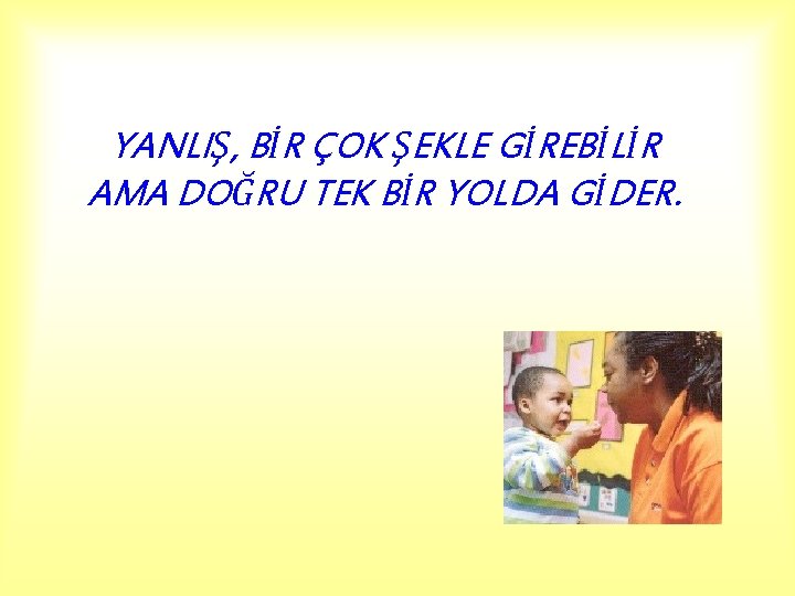 YANLIŞ, BİR ÇOK ŞEKLE GİREBİLİR AMA DOĞRU TEK BİR YOLDA GİDER. 