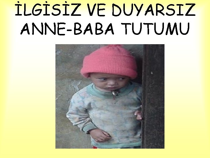 İLGİSİZ VE DUYARSIZ ANNE-BABA TUTUMU 