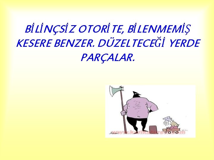 BİLİNÇSİZ OTORİTE, BİLENMEMİŞ KESERE BENZER. DÜZELTECEĞİ YERDE PARÇALAR. 