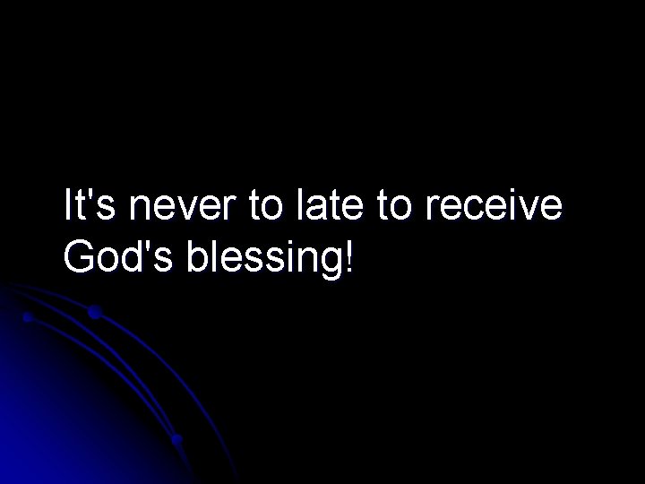 It's never to late to receive God's blessing! 