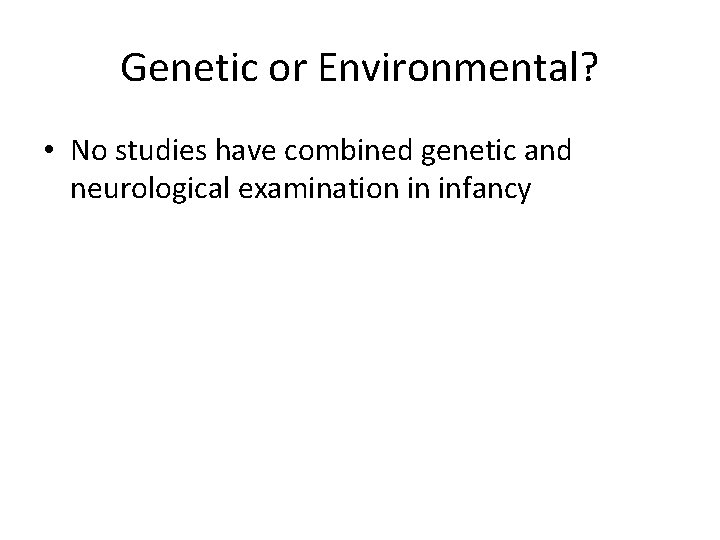 Genetic or Environmental? • No studies have combined genetic and neurological examination in infancy