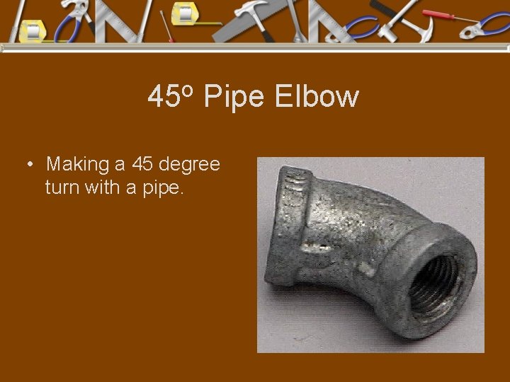45 o Pipe Elbow • Making a 45 degree turn with a pipe. 