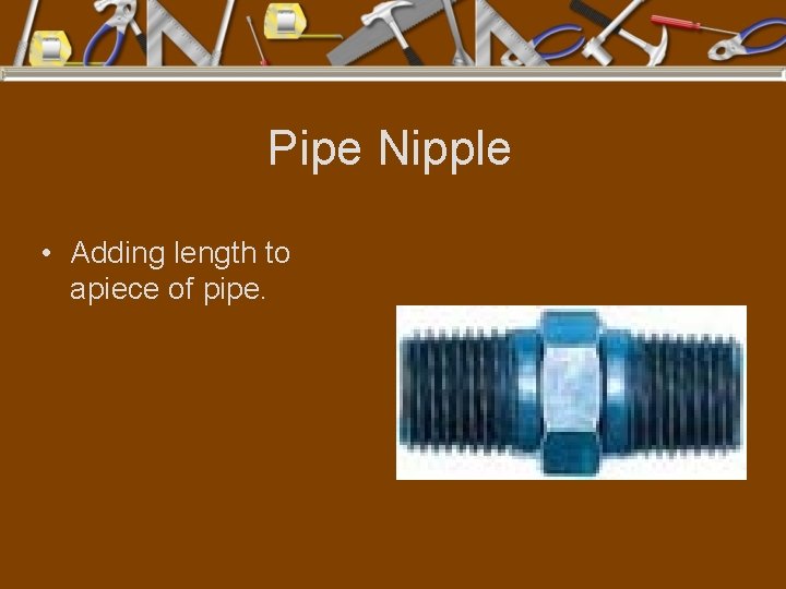 Pipe Nipple • Adding length to apiece of pipe. 