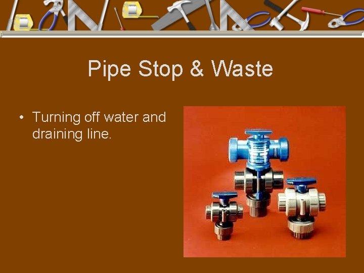 Pipe Stop & Waste • Turning off water and draining line. 