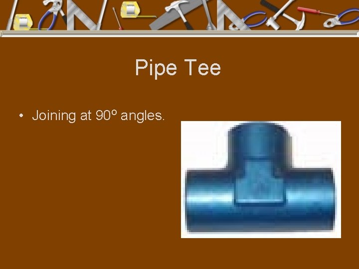 Pipe Tee • Joining at 90 o angles. 