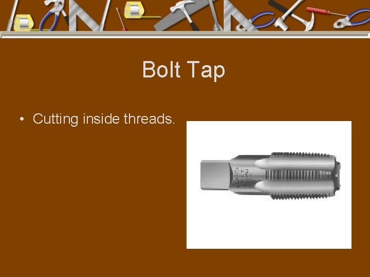 Bolt Tap • Cutting inside threads. 