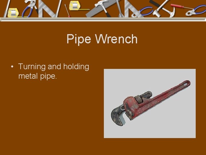 Pipe Wrench • Turning and holding metal pipe. 