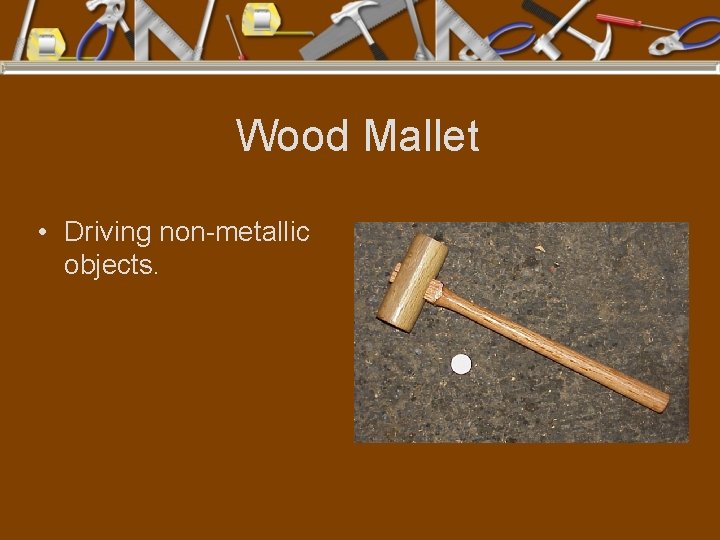 Wood Mallet • Driving non-metallic objects. 