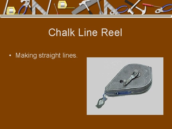 Chalk Line Reel • Making straight lines. 