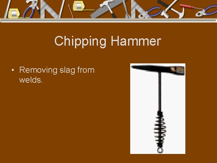 Chipping Hammer • Removing slag from welds. 