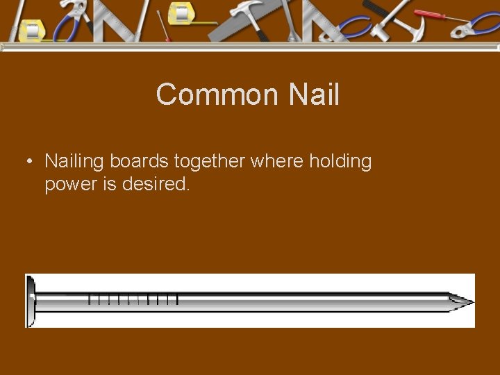 Common Nail • Nailing boards together where holding power is desired. 