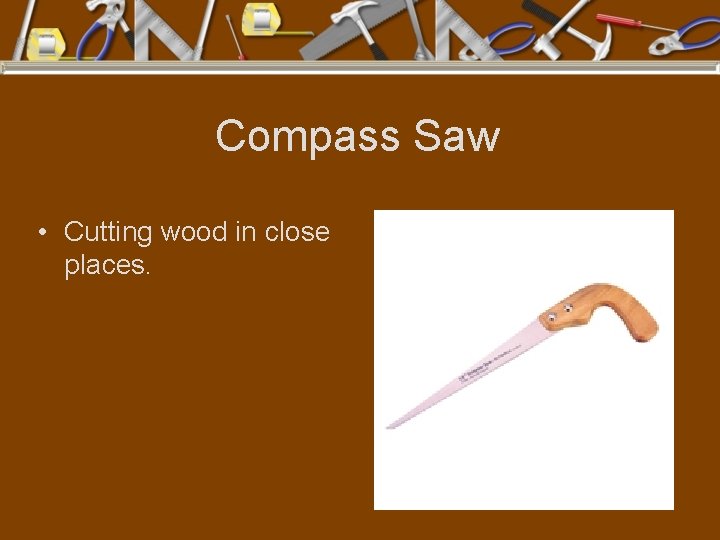 Compass Saw • Cutting wood in close places. 