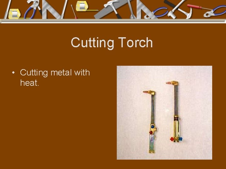 Cutting Torch • Cutting metal with heat. 