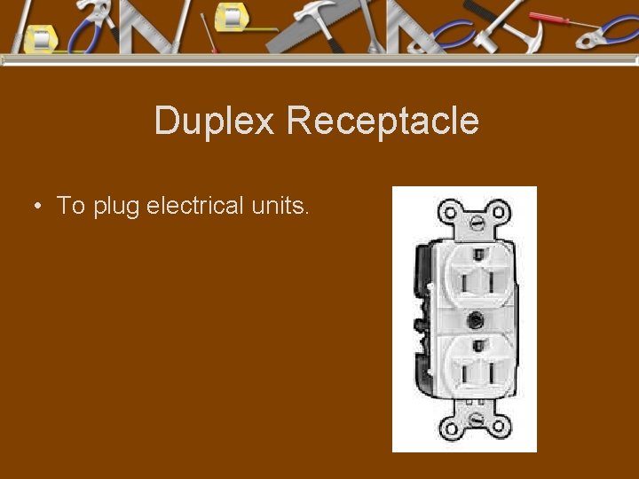 Duplex Receptacle • To plug electrical units. 