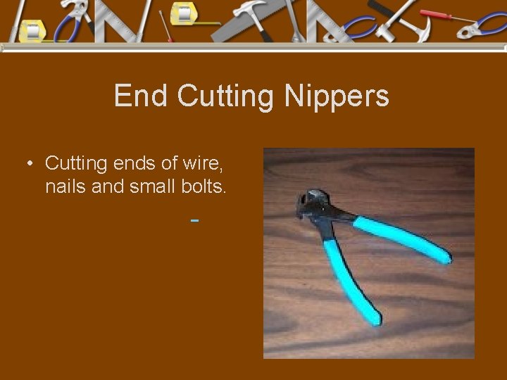 End Cutting Nippers • Cutting ends of wire, nails and small bolts. 