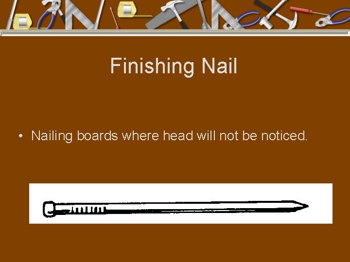 Finishing Nail • Nailing boards where head will not be noticed. 