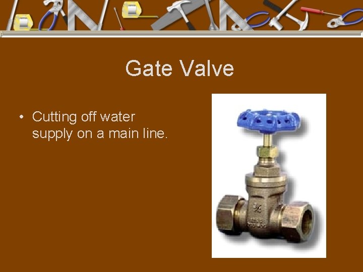 Gate Valve • Cutting off water supply on a main line. 