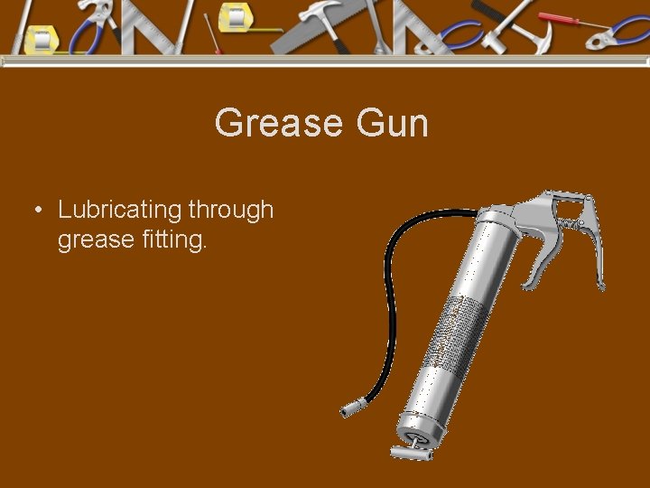 Grease Gun • Lubricating through grease fitting. 