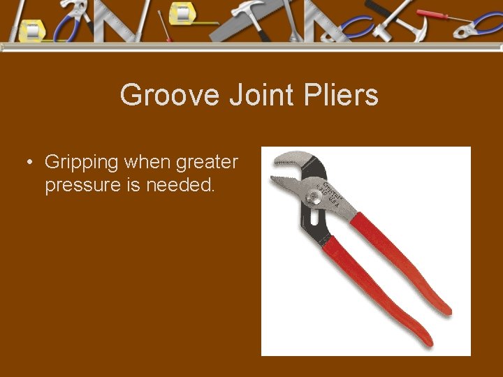 Groove Joint Pliers • Gripping when greater pressure is needed. 