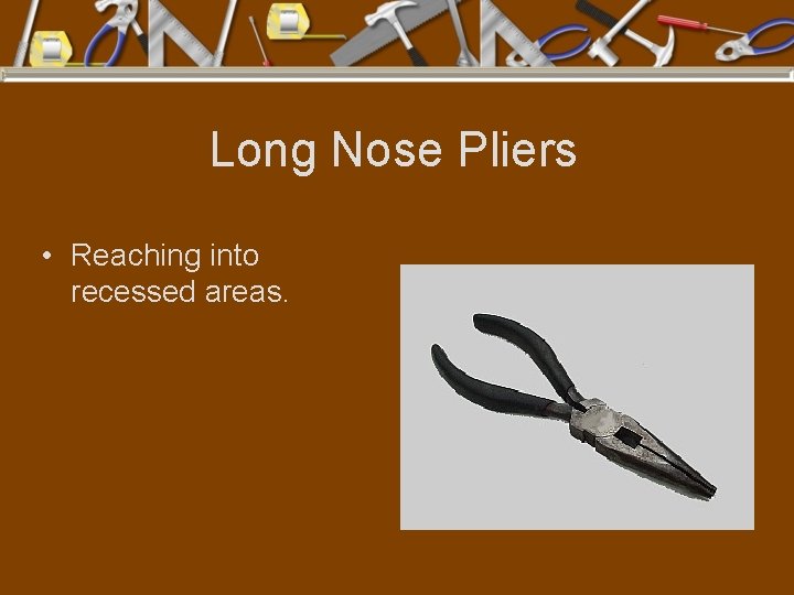 Long Nose Pliers • Reaching into recessed areas. 
