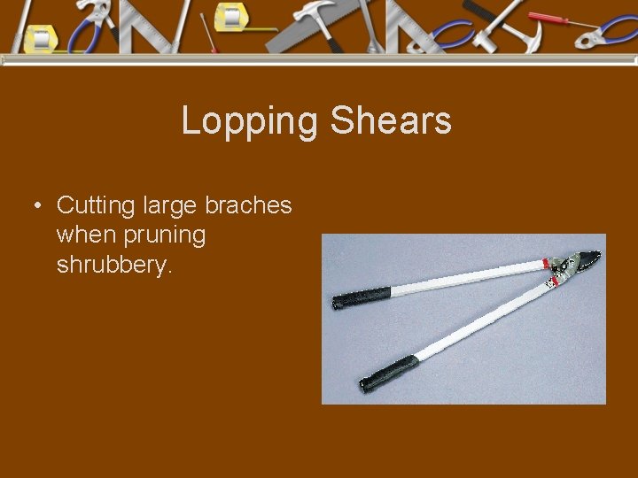 Lopping Shears • Cutting large braches when pruning shrubbery. 