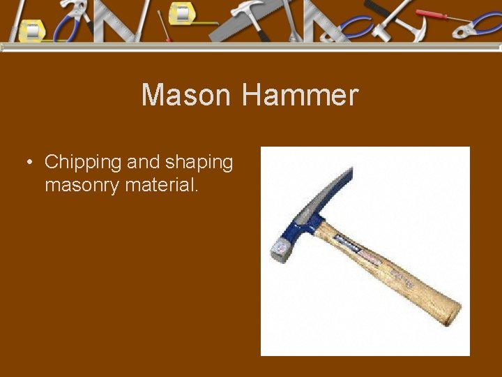 Mason Hammer • Chipping and shaping masonry material. 