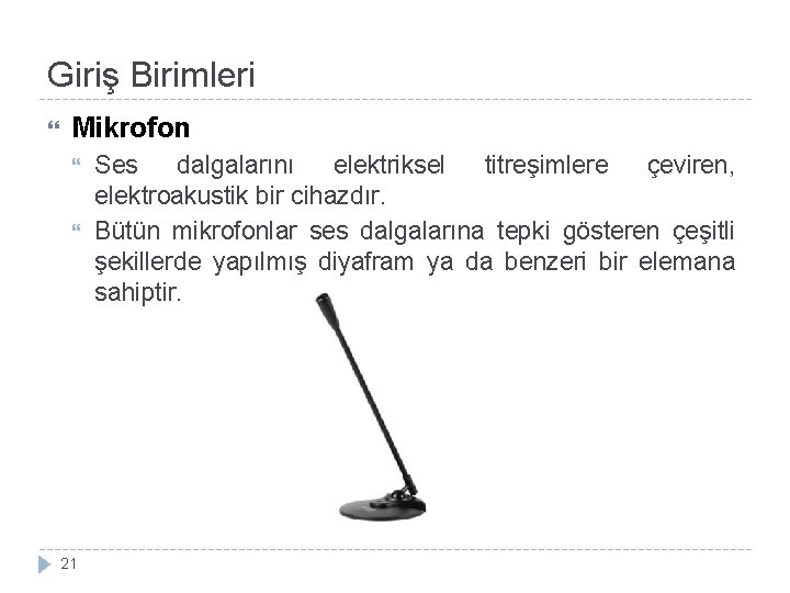 Giriş Birimleri Mikrofon 21 Ses dalgalarını elektriksel titreşimlere çeviren, elektroakustik bir cihazdır. Bütün mikrofonlar