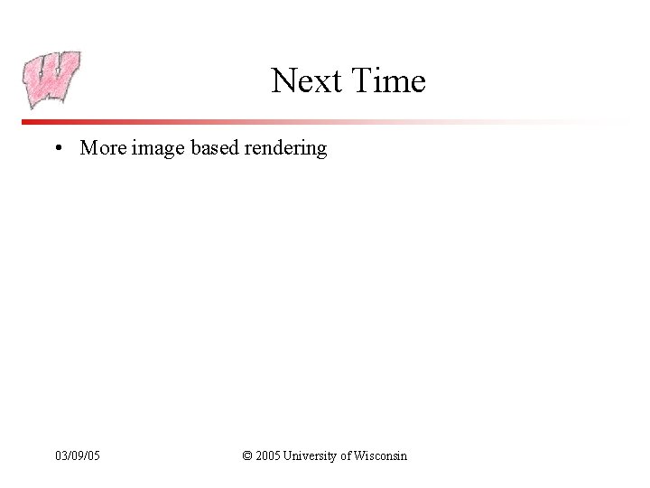 Next Time • More image based rendering 03/09/05 © 2005 University of Wisconsin 