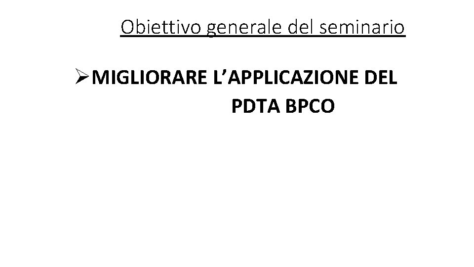 Obiettivo generale del seminario ØMIGLIORARE L’APPLICAZIONE DEL PDTA BPCO 