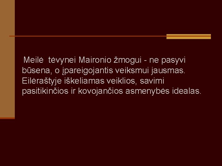 Meilė tėvynei Maironio žmogui - ne pasyvi būsena, o įpareigojantis veiksmui jausmas. Eilėraštyje Meilė tėvynei Maironio žmogui - ne pasyvi būsena, o įpareigojantis veiksmui jausmas. Eilėraštyje