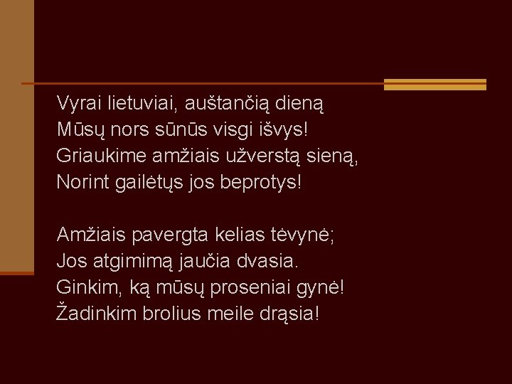 Vyrai lietuviai, auštančią dieną Mūsų nors sūnūs visgi išvys! Griaukime amžiais užverstą sieną, Norint Vyrai lietuviai, auštančią dieną Mūsų nors sūnūs visgi išvys! Griaukime amžiais užverstą sieną, Norint