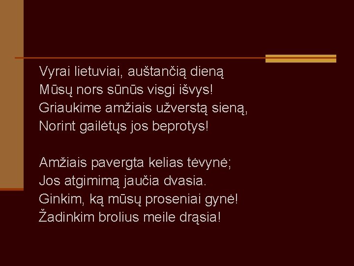 Vyrai lietuviai, auštančią dieną Mūsų nors sūnūs visgi išvys! Griaukime amžiais užverstą sieną, Norint