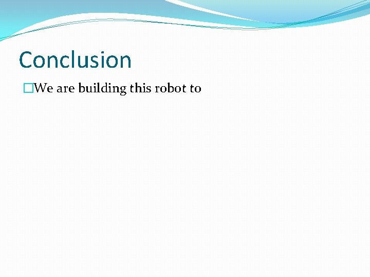 Conclusion �We are building this robot to 