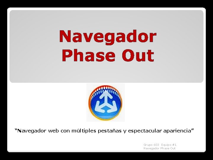 Navegador Phase Out “Navegador web con múltiples pestañas y espectacular apariencia” Grupo 603 Equipo