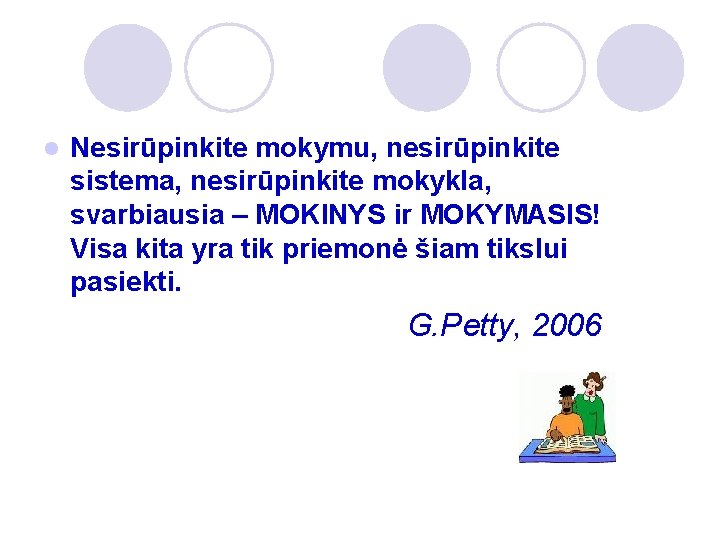 l Nesirūpinkite mokymu, nesirūpinkite sistema, nesirūpinkite mokykla, svarbiausia – MOKINYS ir MOKYMASIS! Visa kita