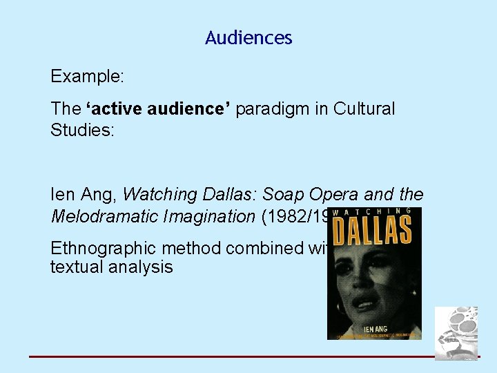 Audiences Example: The ‘active audience’ paradigm in Cultural Studies: Ien Ang, Watching Dallas: Soap