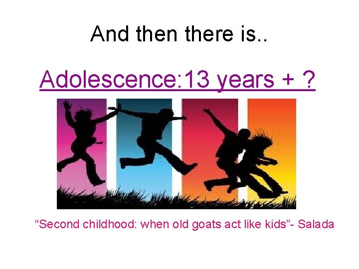 And then there is. . Adolescence: 13 years + ? “Second childhood: when old