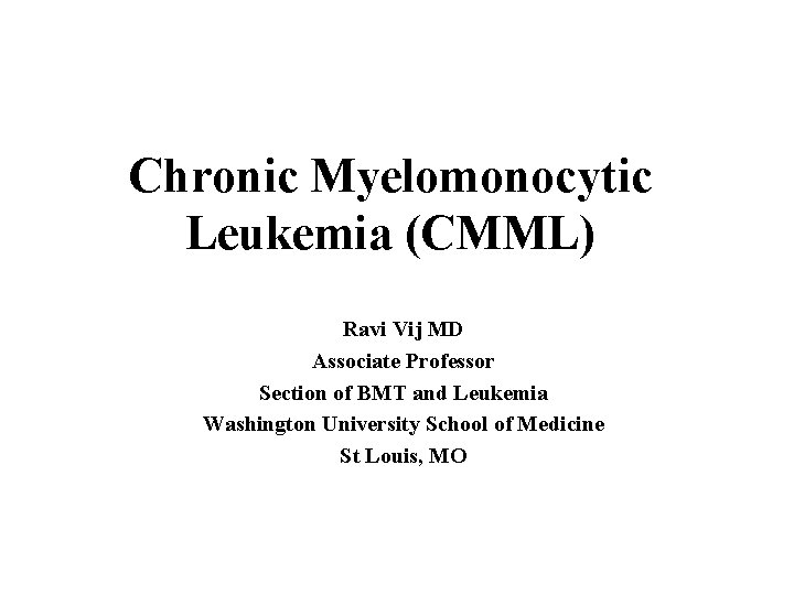 Chronic Myelomonocytic Leukemia (CMML) Ravi Vij MD Associate Professor Section of BMT and Leukemia