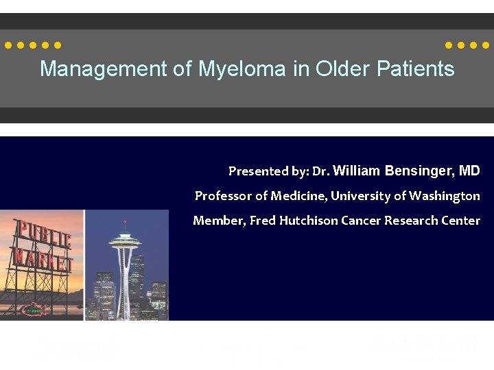 Management of Myeloma in Older Patients Presented by: Dr. William Bensinger, MD Professor of